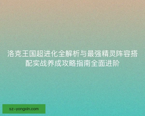 洛克王国超进化全解析与最强精灵阵容搭配实战养成攻略指南全面进阶