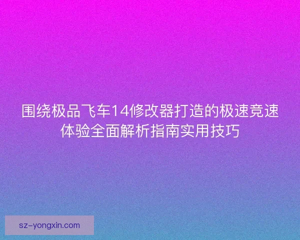 围绕极品飞车14修改器打造的极速竞速体验全面解析指南实用技巧