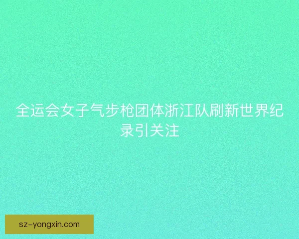 全运会女子气步枪团体浙江队刷新世界纪录引关注