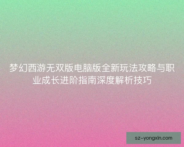 梦幻西游无双版电脑版全新玩法攻略与职业成长进阶指南深度解析技巧